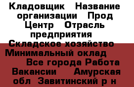 Кладовщик › Название организации ­ Прод Центр › Отрасль предприятия ­ Складское хозяйство › Минимальный оклад ­ 20 000 - Все города Работа » Вакансии   . Амурская обл.,Завитинский р-н